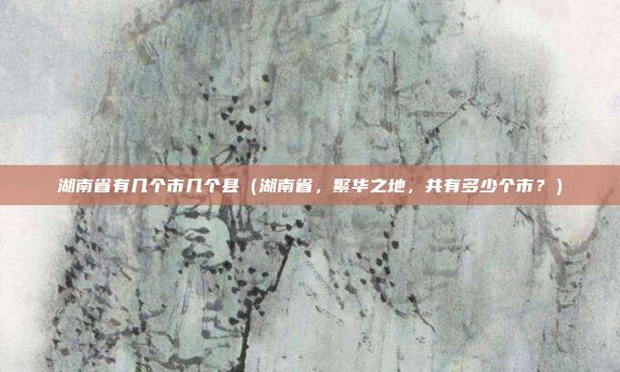 湖南省有几个市几个县（湖南省，繁华之地，共有多少个市？）