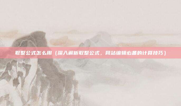取整公式怎么用（深入解析取整公式，网站编辑必备的计算技巧）