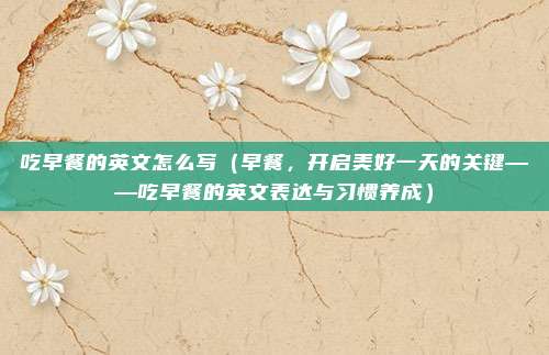 吃早餐的英文怎么写(早餐,开启美好一天的关键——吃早餐的英文表达与习惯养成)