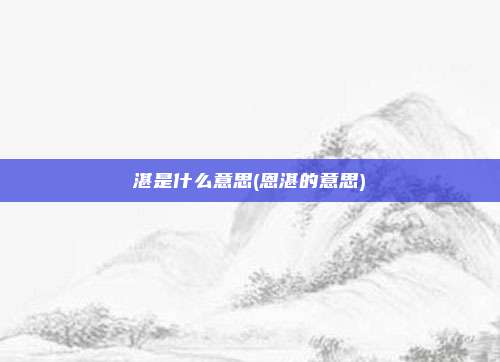 湛是什么意思(恩湛的意思)