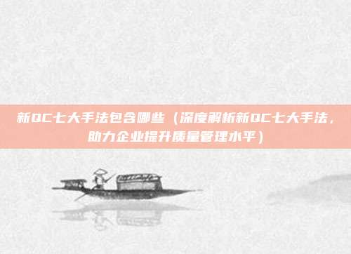 新QC七大手法包含哪些(深度解析新QC七大手法,助力企业提升质量管理水平)