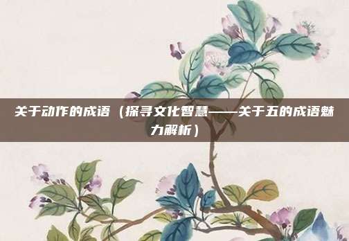 关于动作的成语（探寻文化智慧——关于五的成语魅力解析）