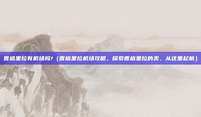 香格里拉有机场吗?（香格里拉机场攻略，探索香格里拉的美，从这里起航）