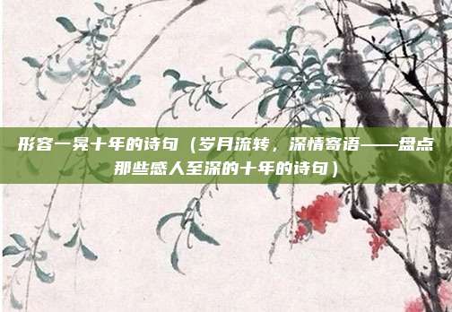 形容一晃十年的诗句（岁月流转，深情寄语——盘点那些感人至深的十年的诗句）
