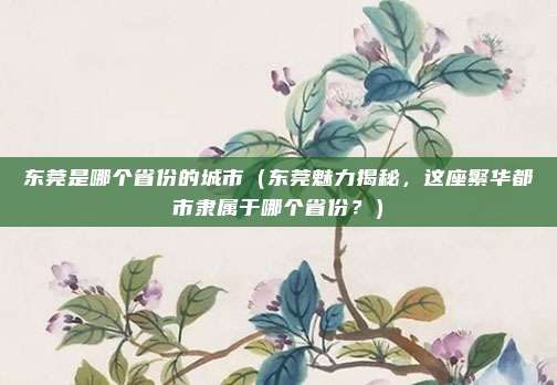 东莞是哪个省份的城市（东莞魅力揭秘，这座繁华都市隶属于哪个省份？）