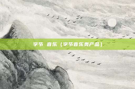 字节 音乐（字节音乐类产品）