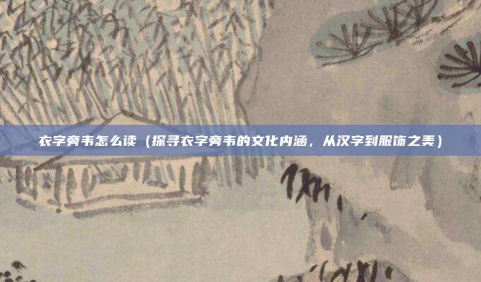 衣字旁韦怎么读（探寻衣字旁韦的文化内涵，从汉字到服饰之美）