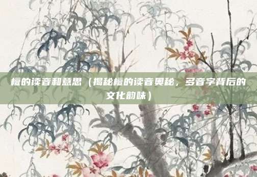 檀的读音和意思(揭秘檀的读音奥秘,多音字背后的文化韵味)