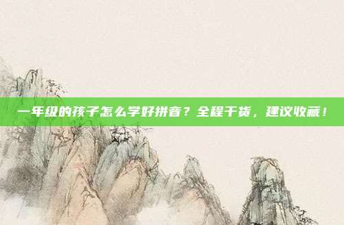 一年级的孩子怎么学好拼音?全程干货,建议收藏!