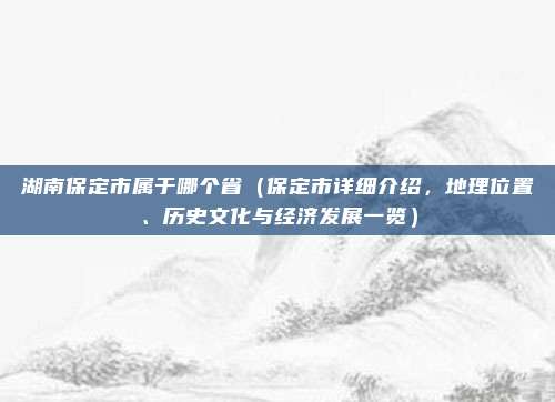 湖南保定市属于哪个省(保定市详细介绍,地理位置、历史文化与经济发展一览)