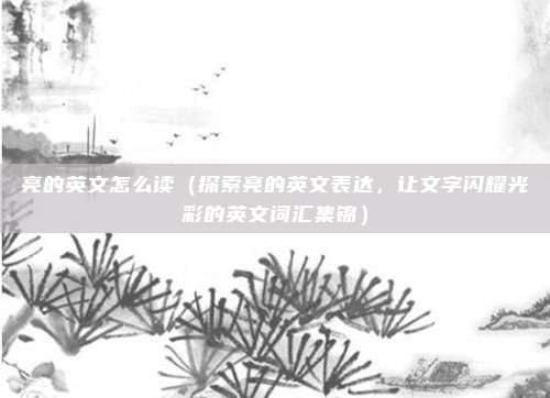 亮的英文怎么读(探索亮的英文表达,让文字闪耀光彩的英文词汇集锦)