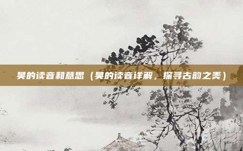 昊的读音和意思(昊的读音详解,探寻古韵之美)