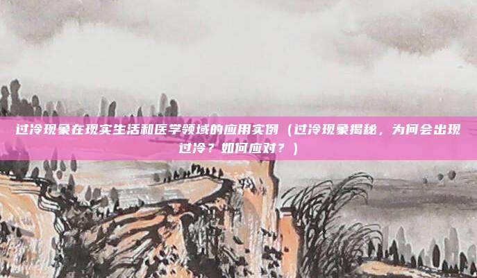 过冷现象在现实生活和医学领域的应用实例（过冷现象揭秘，为何会出现过冷？如何应对？）