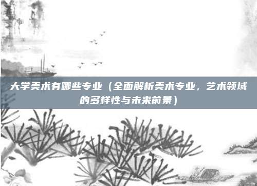 大学美术有哪些专业（全面解析美术专业，艺术领域的多样性与未来前景）