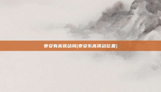 泰安有高铁站吗(泰安东高铁站位置)