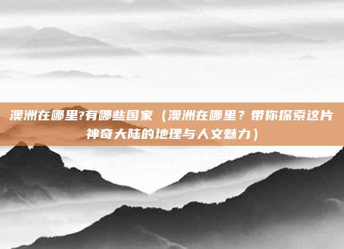 澳洲在哪里?有哪些国家(澳洲在哪里?带你探索这片神奇大陆的地理与人文魅力)