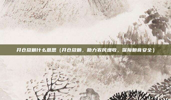 开仓放粮什么意思(开仓放粮,助力农民增收,保障粮食安全)