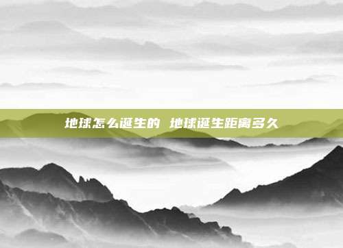 地球怎么诞生的 地球诞生距离多久