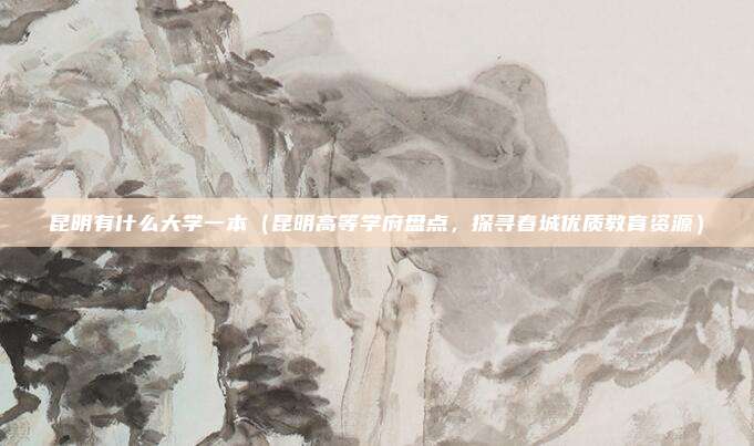 昆明有什么大学一本(昆明高等学府盘点,探寻春城优质教育资源)
