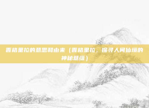 香格里拉的意思和由来(香格里拉,探寻人间仙境的神秘意蕴)