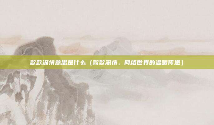 款款深情意思是什么（款款深情，网络世界的温暖传递）