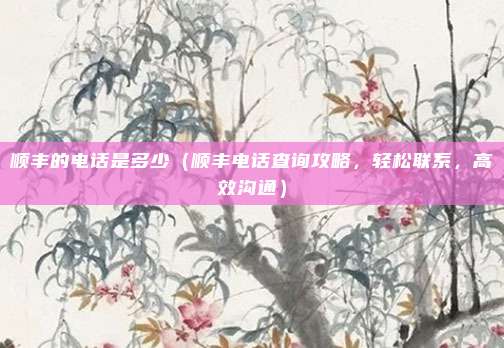 顺丰的电话是多少（顺丰电话查询攻略，轻松联系，高效沟通）