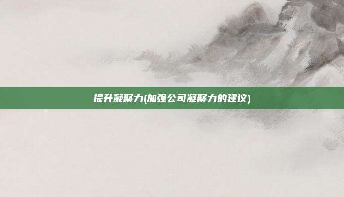 提升凝聚力(加强公司凝聚力的建议)