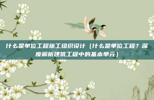什么是单位工程施工组织设计(什么是单位工程?深度解析建筑工程中的基本单元)