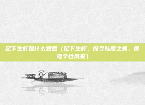 足下生辉是什么意思(足下生辉,探寻鞋履之美,展现个性风采)