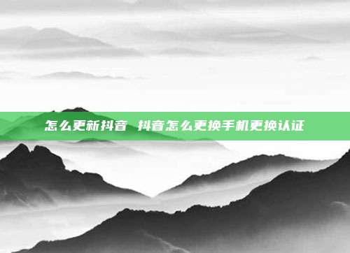 怎么更新抖音 抖音怎么更换手机更换认证