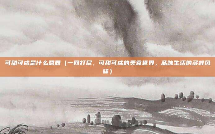 可甜可咸是什么意思(一网打尽,可甜可咸的美食世界,品味生活的多样风味)