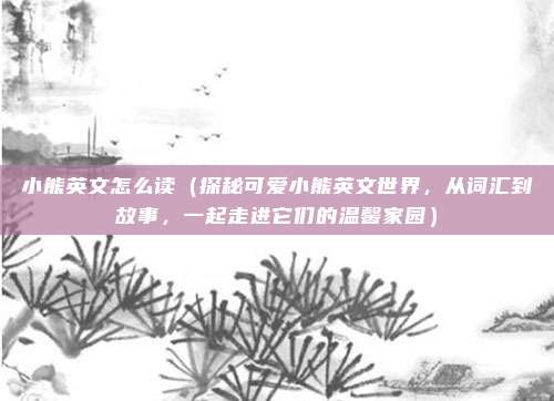 小熊英文怎么读(探秘可爱小熊英文世界,从词汇到故事,一起走进它们的温馨家园)