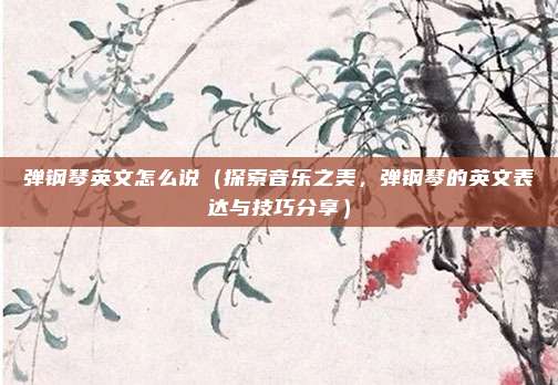 弹钢琴英文怎么说(探索音乐之美,弹钢琴的英文表达与技巧分享)