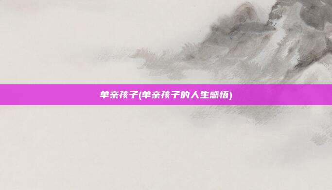 单亲孩子(单亲孩子的人生感悟)