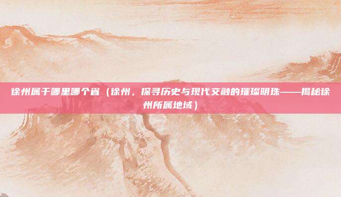 徐州属于哪里哪个省(徐州,探寻历史与现代交融的璀璨明珠——揭秘徐州所属地域)