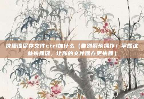 快捷键保存文件ctrl加什么(告别繁琐操作!掌握这些快捷键,让你的文件保存更快捷)