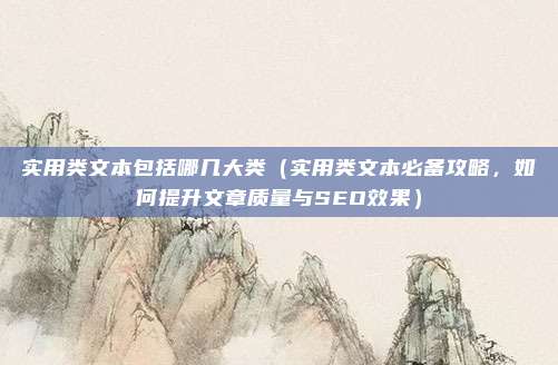 实用类文本包括哪几大类(实用类文本必备攻略,如何提升文章质量与SEO效果)