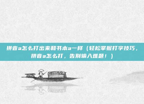 拼音a怎么打出来和书本a一样(轻松掌握打字技巧,拼音a怎么打,告别输入难题!)