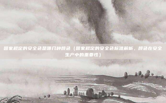 国家规定的安全色是哪几种颜色(国家规定的安全色标准解析,颜色在安全生产中的重要性)