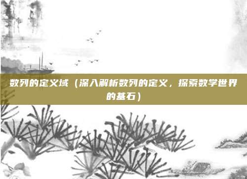 数列的定义域(深入解析数列的定义,探索数学世界的基石)