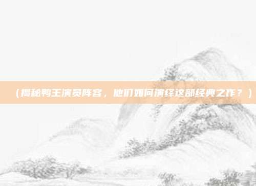 (揭秘鸭王演员阵容,他们如何演绎这部经典之作?)