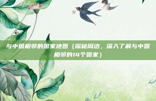 与中国相邻的国家地图(探秘周边,深入了解与中国相邻的14个国家)