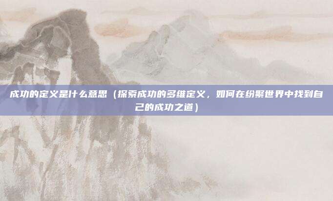 成功的定义是什么意思(探索成功的多维定义,如何在纷繁世界中找到自己的成功之道)