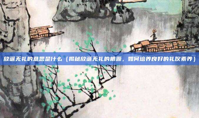 放诞无礼的意思是什么(揭秘放诞无礼的根源,如何培养良好的礼仪素养)