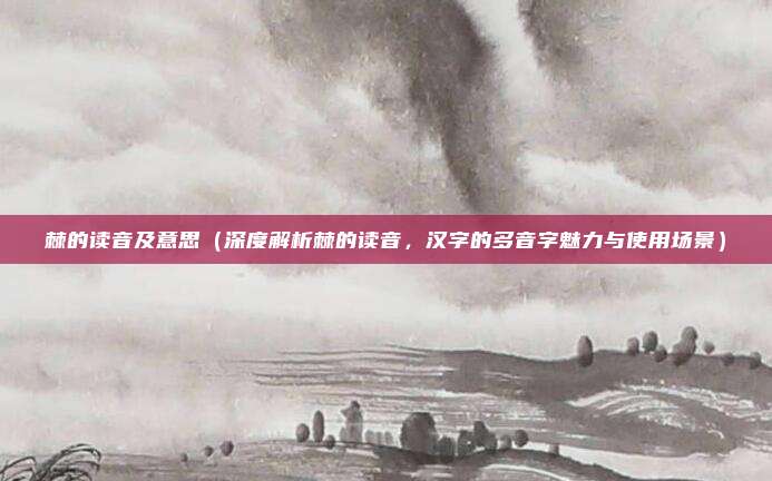 棘的读音及意思(深度解析棘的读音,汉字的多音字魅力与使用场景)