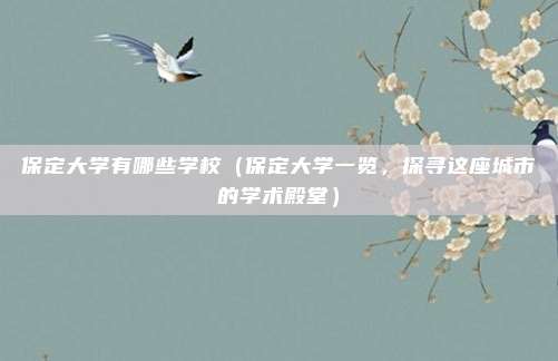 保定大学有哪些学校(保定大学一览,探寻这座城市的学术殿堂)