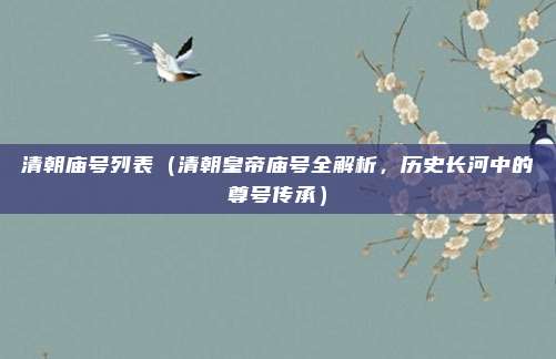清朝庙号列表(清朝皇帝庙号全解析,历史长河中的尊号传承)
