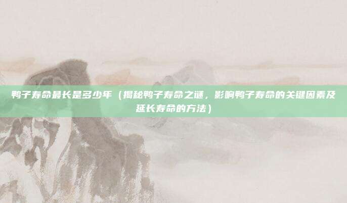 鸭子寿命最长是多少年(揭秘鸭子寿命之谜,影响鸭子寿命的关键因素及延长寿命的方法)