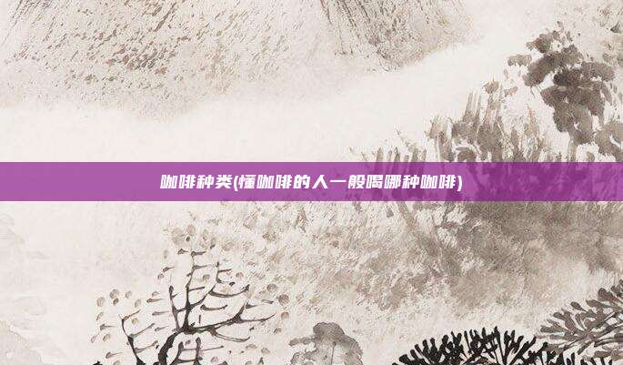 咖啡种类(懂咖啡的人一般喝哪种咖啡)