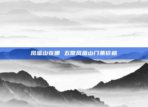 凤凰山在哪 五常凤凰山门票价格